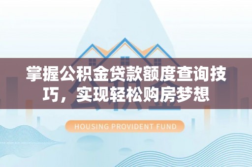 开鲁掌握公积金贷款额度查询技巧，实现轻松购房梦想