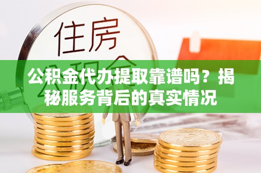 开鲁公积金代办提取靠谱吗？揭秘服务背后的真实情况