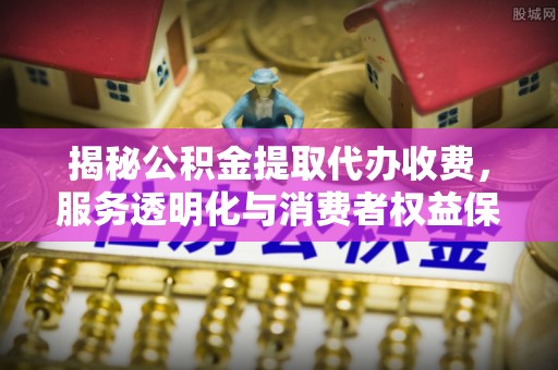 开鲁揭秘公积金提取代办收费，服务透明化与消费者权益保障