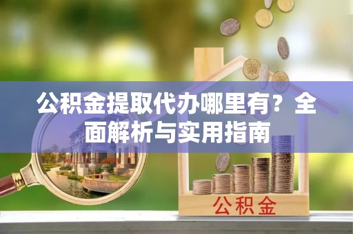 开鲁公积金提取代办哪里有？全面解析与实用指南