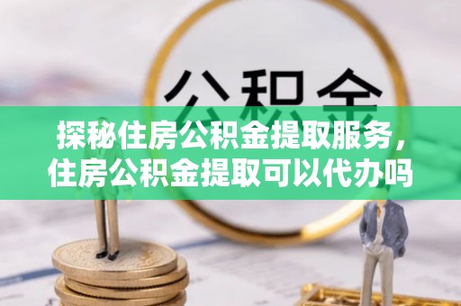 开鲁探秘住房公积金提取服务，住房公积金提取可以代办吗的全方位解析