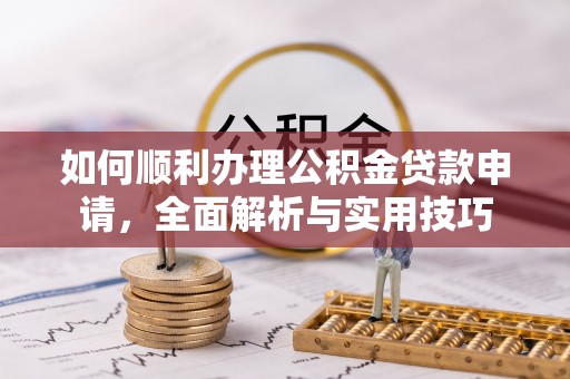 开鲁如何顺利办理公积金贷款申请，全面解析与实用技巧
