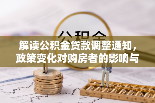 开鲁解读公积金贷款调整通知，政策变化对购房者的影响与应对策略