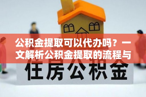 开鲁公积金提取可以代办吗？一文解析公积金提取的流程与注意事项