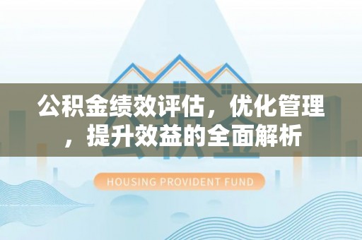 开鲁公积金绩效评估，优化管理，提升效益的全面解析