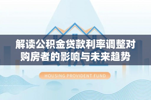 开鲁解读公积金贷款利率调整对购房者的影响与未来趋势