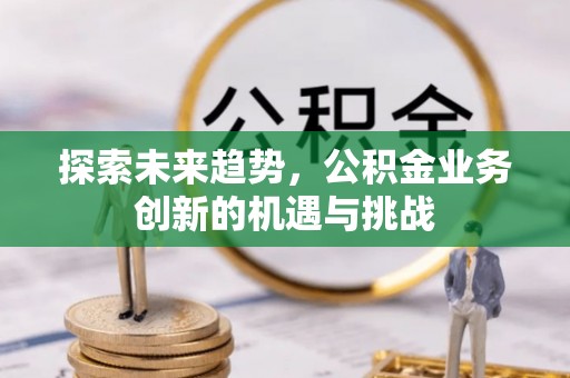 开鲁探索未来趋势，公积金业务创新的机遇与挑战