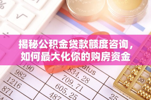 开鲁揭秘公积金贷款额度咨询，如何最大化你的购房资金
