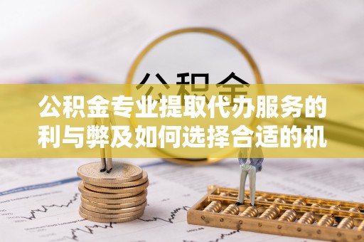 开鲁公积金专业提取代办服务的利与弊及如何选择合适的机构