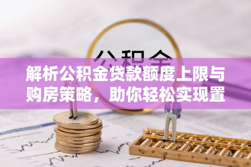 开鲁解析公积金贷款额度上限与购房策略，助你轻松实现置业梦想
