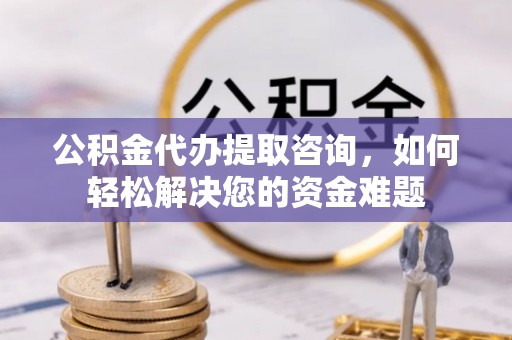 开鲁公积金代办提取咨询，如何轻松解决您的资金难题