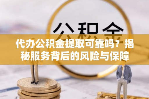 开鲁代办公积金提取可靠吗？揭秘服务背后的风险与保障