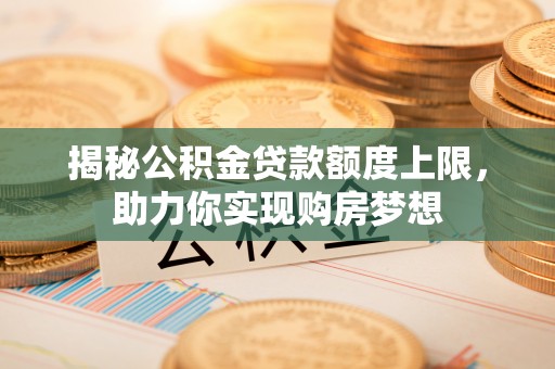 开鲁揭秘公积金贷款额度上限，助力你实现购房梦想