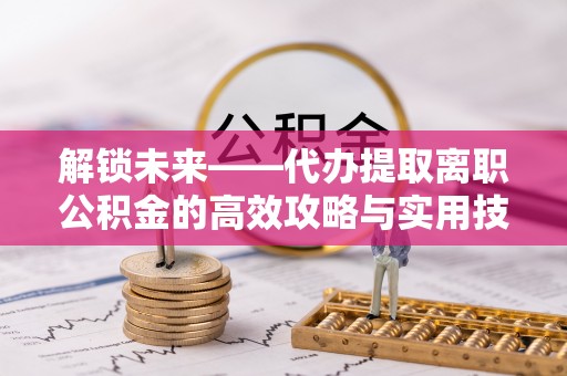 开鲁解锁未来——代办提取离职公积金的高效攻略与实用技巧