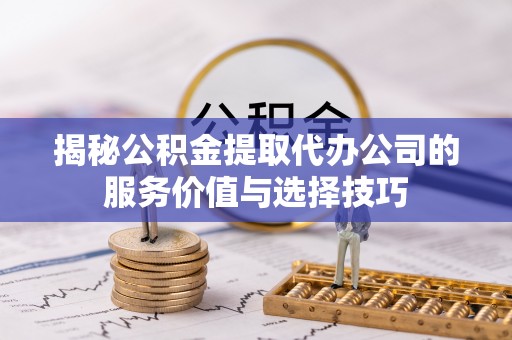 开鲁揭秘公积金提取代办公司的服务价值与选择技巧