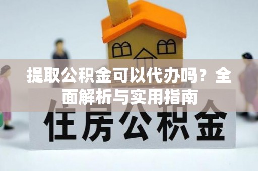 开鲁提取公积金可以代办吗？全面解析与实用指南