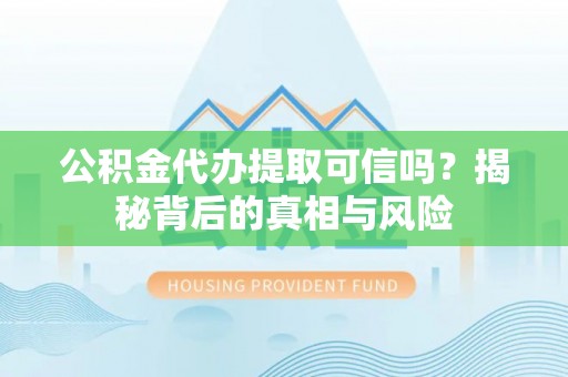 开鲁公积金代办提取可信吗？揭秘背后的真相与风险