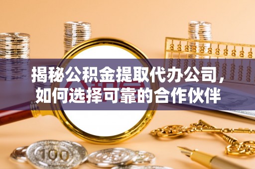 开鲁揭秘公积金提取代办公司，如何选择可靠的合作伙伴