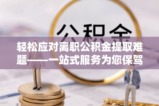 开鲁轻松应对离职公积金提取难题——一站式服务为您保驾护航