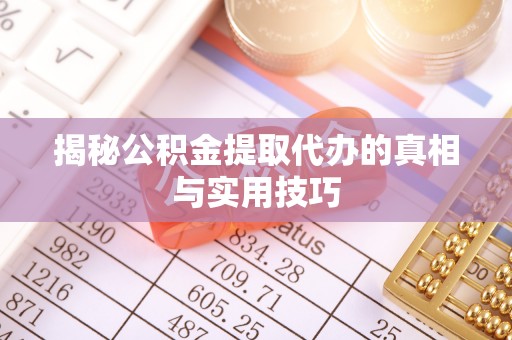 开鲁揭秘公积金提取代办的真相与实用技巧