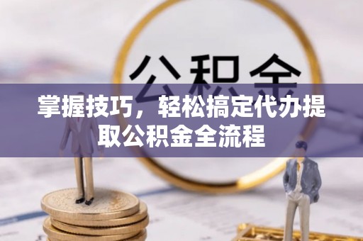 开鲁掌握技巧，轻松搞定代办提取公积金全流程