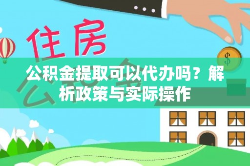 开鲁公积金提取可以代办吗？解析政策与实际操作