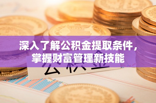 开鲁深入了解公积金提取条件，掌握财富管理新技能