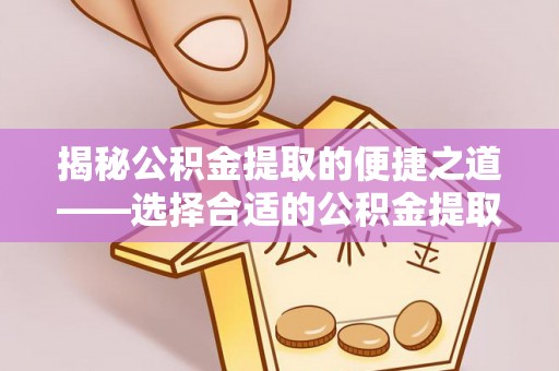 开鲁揭秘公积金提取的便捷之道——选择合适的公积金提取代办单位