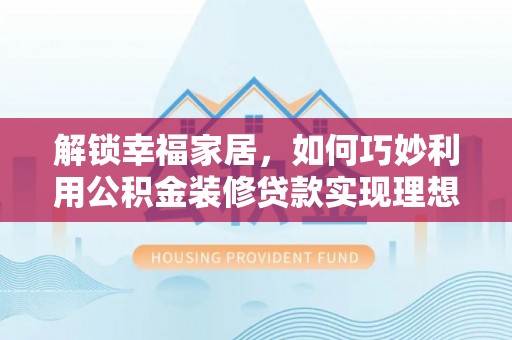开鲁解锁幸福家居，如何巧妙利用公积金装修贷款实现理想空间