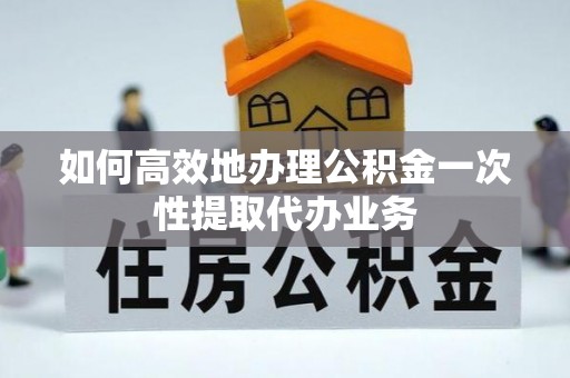 开鲁如何高效地办理公积金一次性提取代办业务