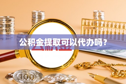 开鲁公积金提取可以代办吗？