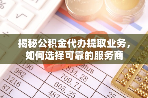 开鲁揭秘公积金代办提取业务，如何选择可靠的服务商