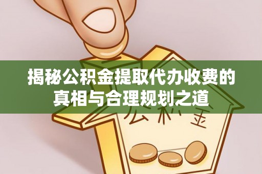 开鲁揭秘公积金提取代办收费的真相与合理规划之道