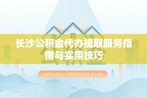 开鲁长沙公积金代办提取服务指南与实用技巧