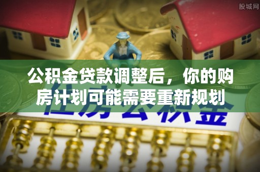开鲁公积金贷款调整后，你的购房计划可能需要重新规划