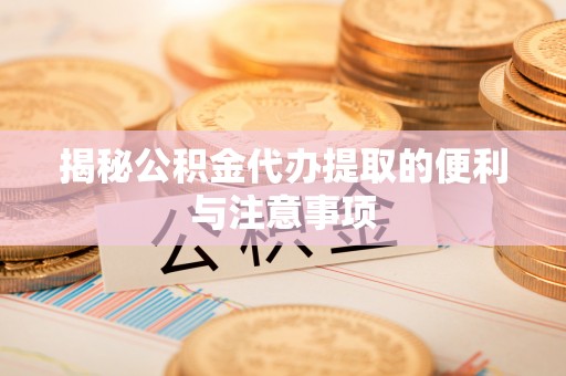 开鲁揭秘公积金代办提取的便利与注意事项
