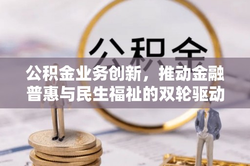开鲁公积金业务创新，推动金融普惠与民生福祉的双轮驱动