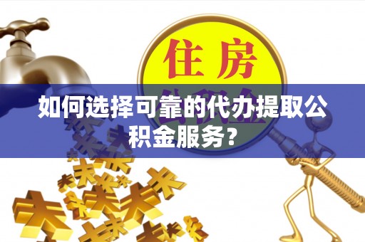 开鲁如何选择可靠的代办提取公积金服务？