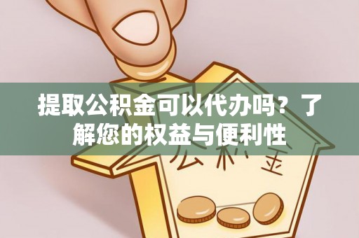 开鲁提取公积金可以代办吗？了解您的权益与便利性