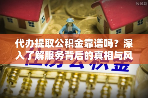 开鲁代办提取公积金靠谱吗？深入了解服务背后的真相与风险