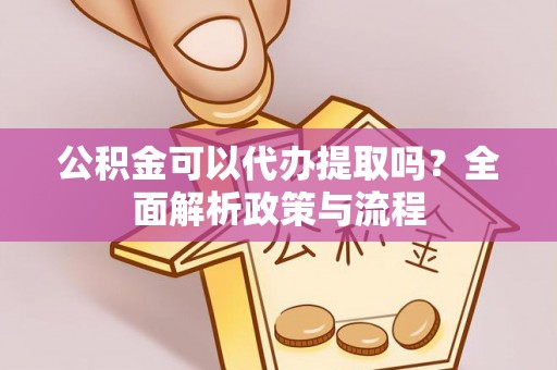 开鲁公积金可以代办提取吗？全面解析政策与流程