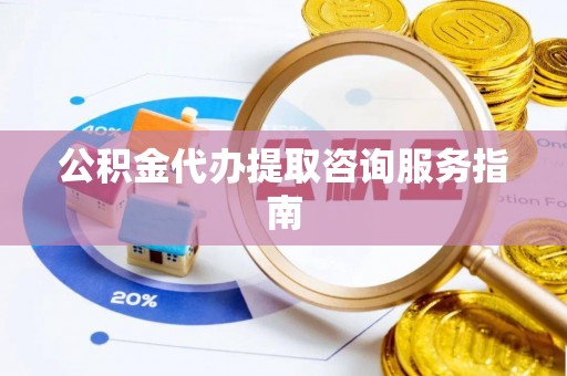 开鲁公积金代办提取咨询服务指南