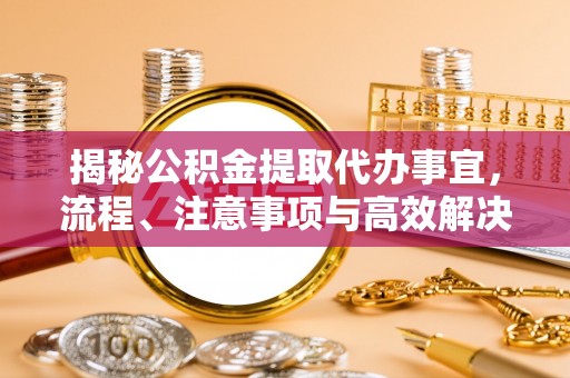开鲁揭秘公积金提取代办事宜，流程、注意事项与高效解决方案
