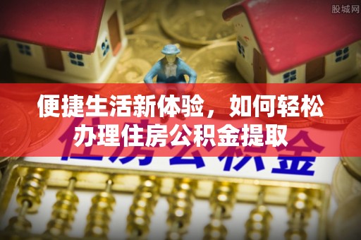 开鲁便捷生活新体验，如何轻松办理住房公积金提取