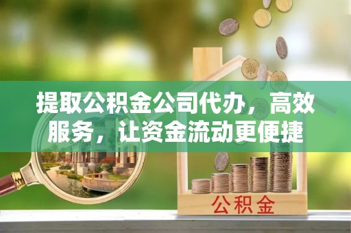 开鲁提取公积金公司代办，高效服务，让资金流动更便捷