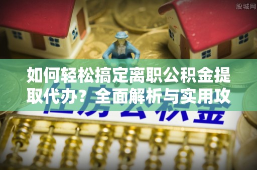 开鲁如何轻松搞定离职公积金提取代办？全面解析与实用攻略