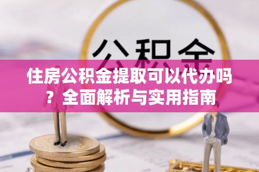 开鲁住房公积金提取可以代办吗？全面解析与实用指南