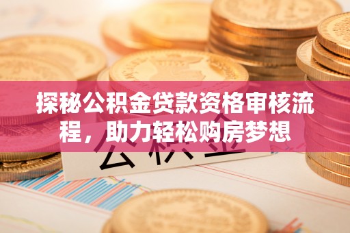 开鲁探秘公积金贷款资格审核流程，助力轻松购房梦想