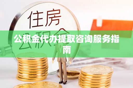 开鲁公积金代办提取咨询服务指南