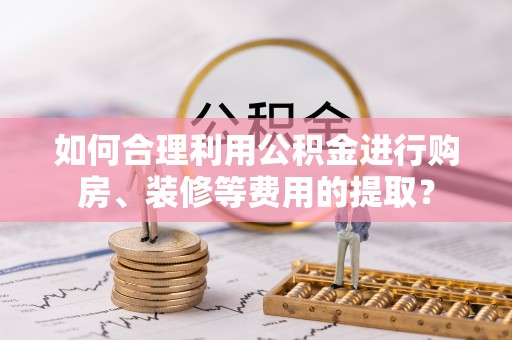 开鲁如何合理利用公积金进行购房、装修等费用的提取？